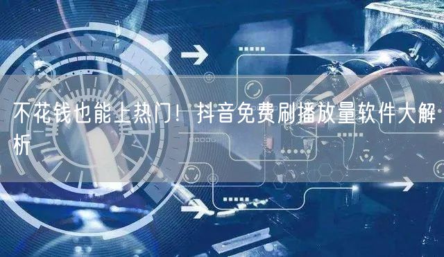 不花钱也能上热门！抖音免费刷播放量软件大解析