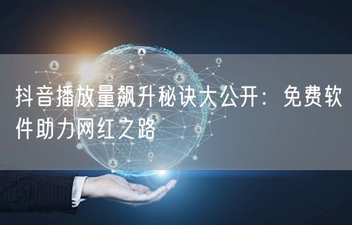 抖音播放量飙升秘诀大公开：免费软件助力网红之路