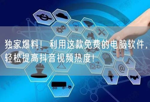 独家爆料！利用这款免费的电脑软件，轻松提高抖音视频热度！