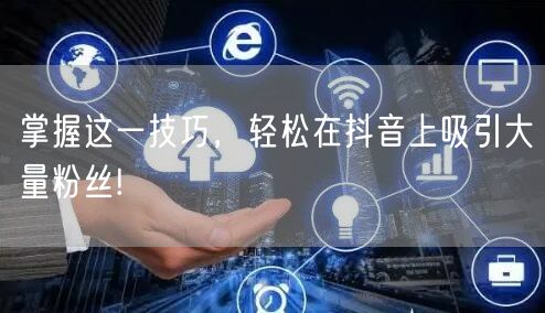 掌握这一技巧，轻松在抖音上吸引大量粉丝!
