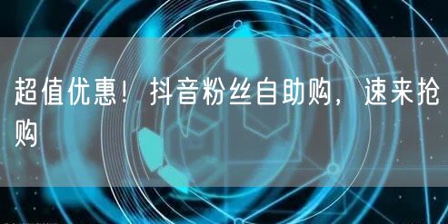 超值优惠！抖音粉丝自助购，速来抢购