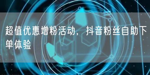 超值优惠增粉活动，抖音粉丝自助下单体验