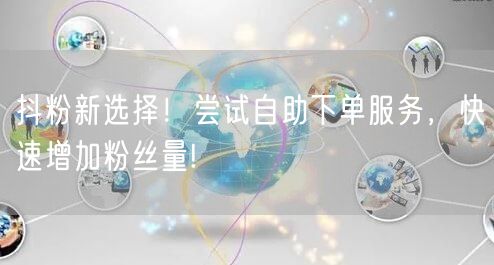 抖粉新选择！尝试自助下单服务，快速增加粉丝量!
