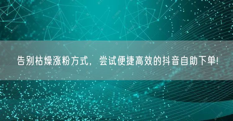 告别枯燥涨粉方式，尝试便捷高效的抖音自助下单!