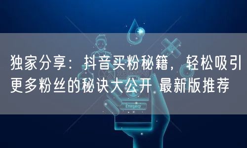 独家分享：抖音买粉秘籍，轻松吸引更多粉丝的秘诀大公开 最新版推荐