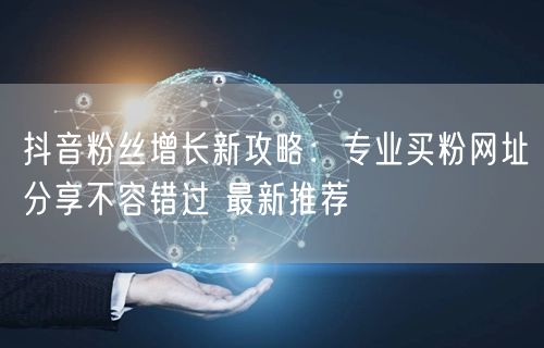 抖音粉丝增长新攻略：专业买粉网址分享不容错过 最新推荐