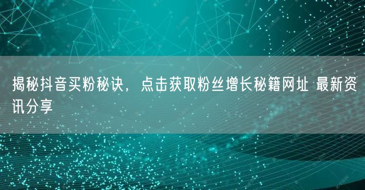 揭秘抖音买粉秘诀，点击获取粉丝增长秘籍网址 最新资讯分享
