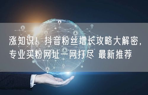 涨知识！抖音粉丝增长攻略大解密，专业买粉网址一网打尽 最新推荐