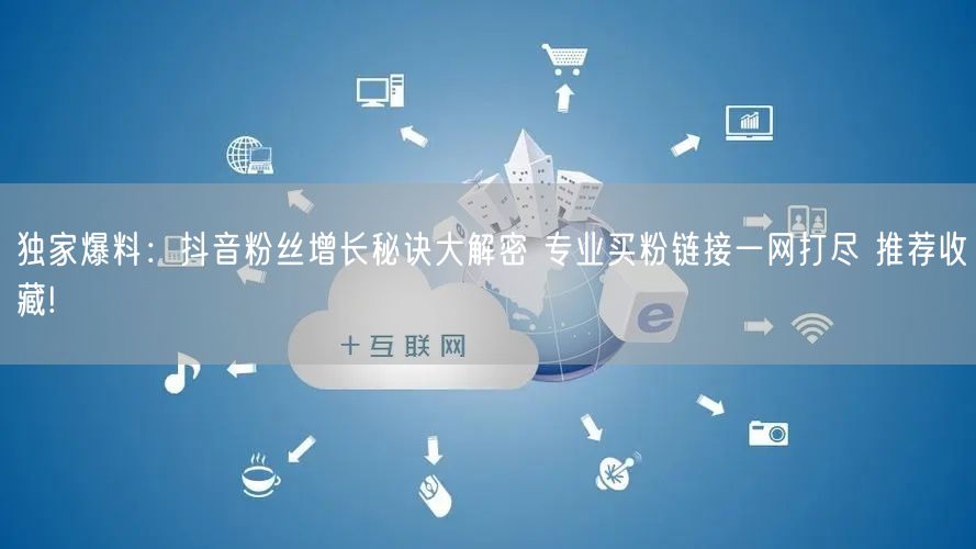 独家爆料：抖音粉丝增长秘诀大解密 专业买粉链接一网打尽 推荐收藏!
