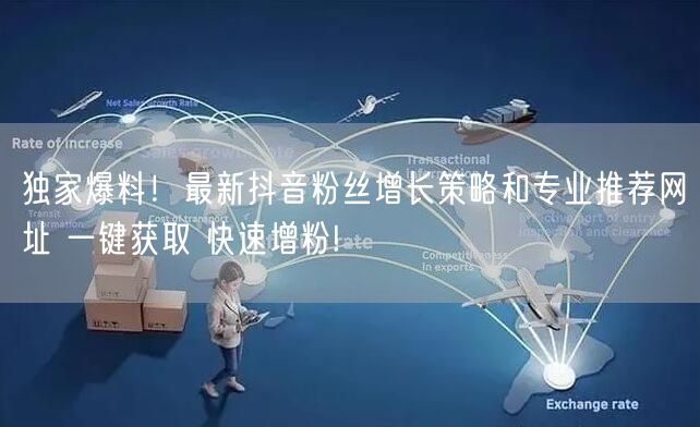 独家爆料！最新抖音粉丝增长策略和专业推荐网址 一键获取 快速增粉!