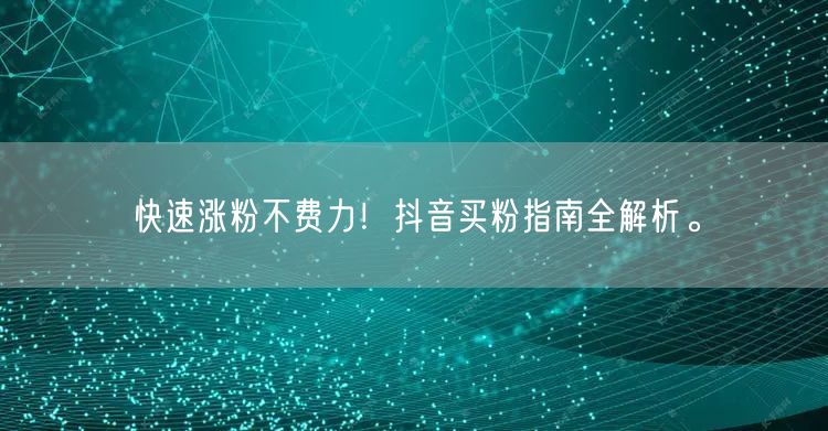 快速涨粉不费力！抖音买粉指南全解析。