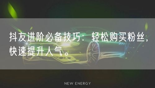 抖友进阶必备技巧：轻松购买粉丝，快速提升人气。