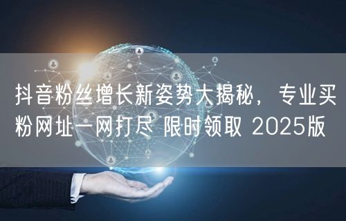 抖音粉丝增长新姿势大揭秘，专业买粉网址一网打尽 限时领取 2025版