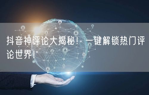 抖音神评论大揭秘！一键解锁热门评论世界！