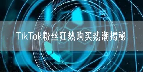 TikTok粉丝狂热购买热潮揭秘