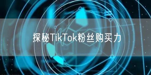 探秘TikTok粉丝购买力
