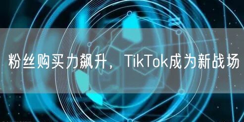 粉丝购买力飙升，TikTok成为新战场
