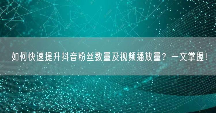 如何快速提升抖音粉丝数量及视频播放量？一文掌握！