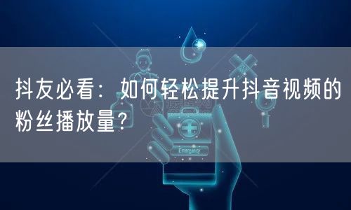 抖友必看：如何轻松提升抖音视频的粉丝播放量？