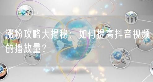 涨粉攻略大揭秘：如何提高抖音视频的播放量？