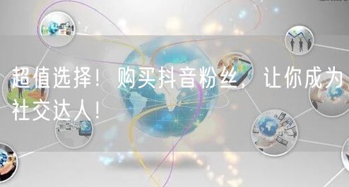 超值选择！购买抖音粉丝，让你成为社交达人！