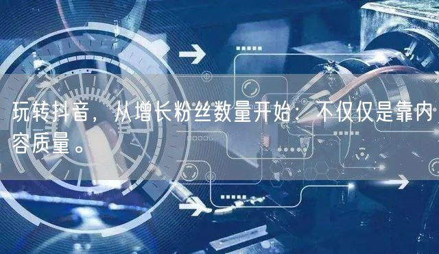 玩转抖音，从增长粉丝数量开始：不仅仅是靠内容质量。