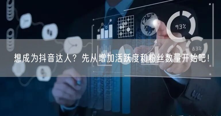 想成为抖音达人？先从增加活跃度和粉丝数量开始吧！