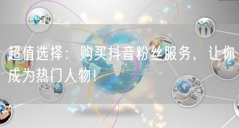 超值选择：购买抖音粉丝服务，让你成为热门人物！