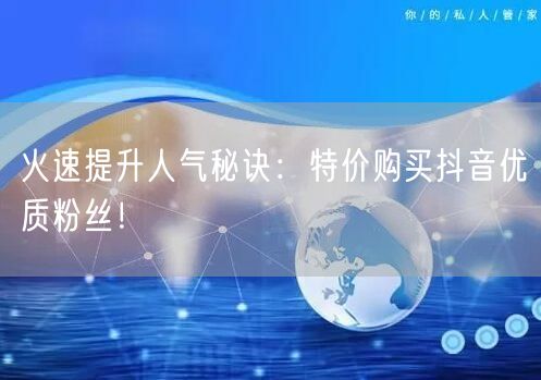 火速提升人气秘诀：特价购买抖音优质粉丝！