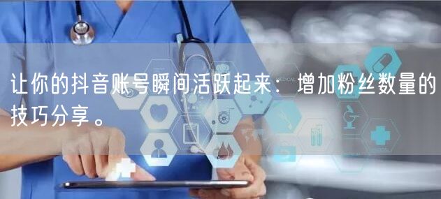 让你的抖音账号瞬间活跃起来：增加粉丝数量的技巧分享。
