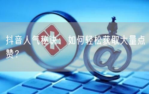 抖音人气秘诀：如何轻松获取大量点赞？