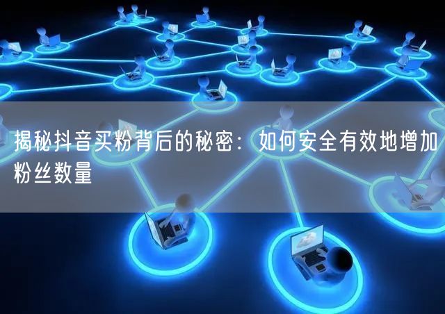 揭秘抖音买粉背后的秘密：如何安全有效地增加粉丝数量