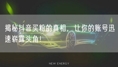 揭秘抖音买粉的真相，让你的账号迅速崭露头角！