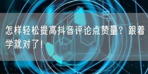 怎样轻松提高抖音评论点赞量？跟着学就对了！