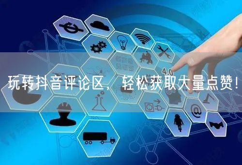 玩转抖音评论区，轻松获取大量点赞！