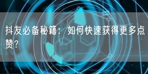抖友必备秘籍：如何快速获得更多点赞？