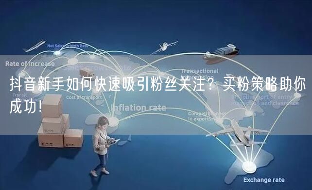 抖音新手如何快速吸引粉丝关注？买粉策略助你成功！