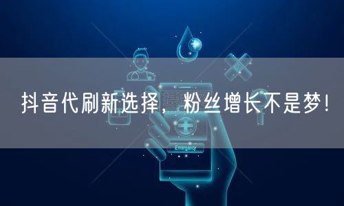 抖音代刷新选择，粉丝增长不是梦！
