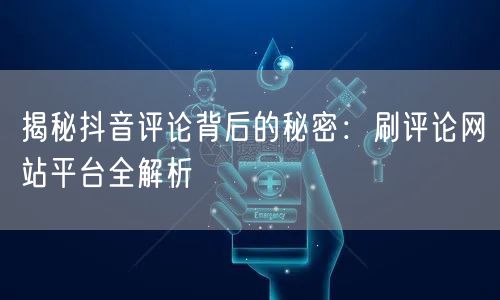 揭秘抖音评论背后的秘密：刷评论网站平台全解析