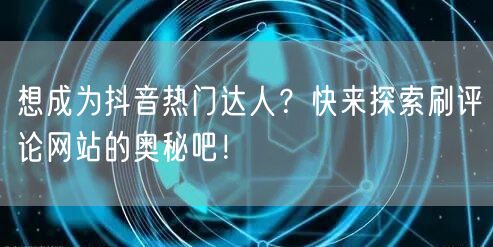 想成为抖音热门达人？快来探索刷评论网站的奥秘吧！