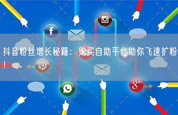抖音粉丝增长秘籍：购买自助平台助你飞速扩粉！
