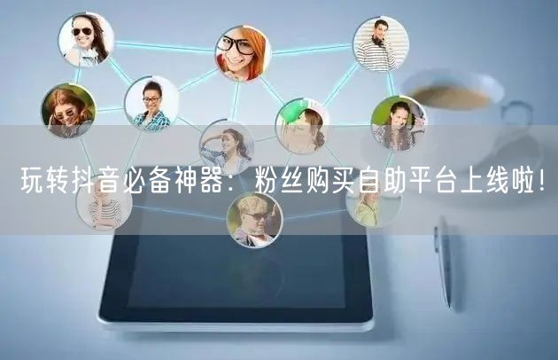 玩转抖音必备神器：粉丝购买自助平台上线啦！