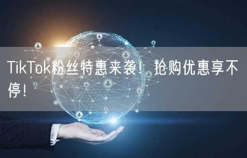 TikTok粉丝特惠来袭！抢购优惠享不停！