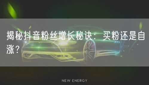 揭秘抖音粉丝增长秘诀：买粉还是自涨？