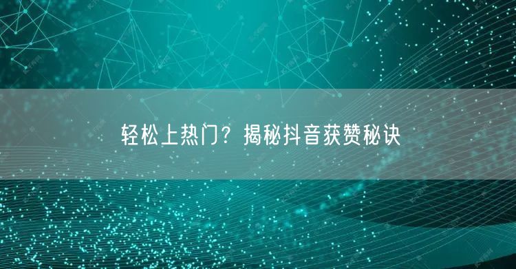 轻松上热门？揭秘抖音获赞秘诀