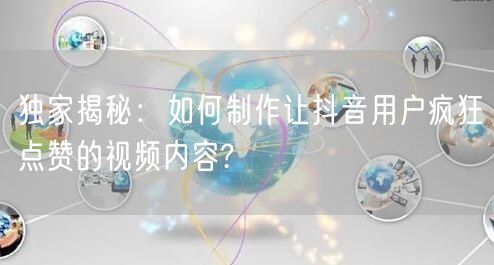 独家揭秘：如何制作让抖音用户疯狂点赞的视频内容?