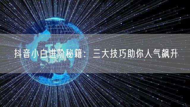 抖音小白进阶秘籍：三大技巧助你人气飙升