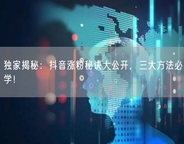 独家揭秘：抖音涨粉秘诀大公开，三大方法必学！