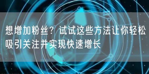 想增加粉丝？试试这些方法让你轻松吸引关注并实现快速增长