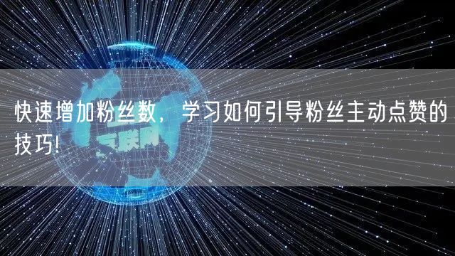 快速增加粉丝数，学习如何引导粉丝主动点赞的技巧!
